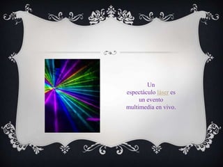 Un
espectáculo láser es
un evento
multimedia en vivo.
 