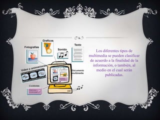 Los diferentes tipos de
multimedia se pueden clasificar
de acuerdo a la finalidad de la
información, o también, al
medio en el cual serán
publicadas.
 