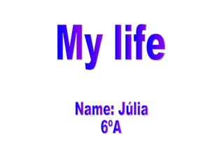 My life Name: Júlia 6ºA 