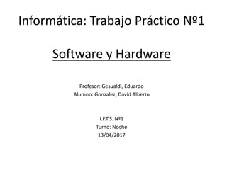 Informática: Trabajo Práctico Nº1
Software y Hardware
Profesor: Gesualdi, Eduardo
Alumno: Gonzalez, David Alberto
I.F.T.S. Nº1
Turno: Noche
13/04/2017
 