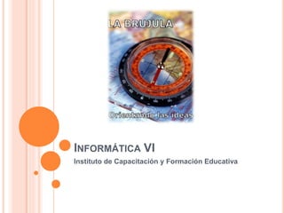 INFORMÁTICA VI
Instituto de Capacitación y Formación Educativa
 