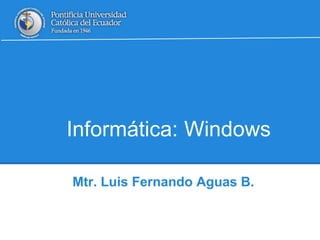 Informática: Windows
Mtr. Luis Fernando Aguas B.
 