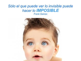 Sólo el que puede ver lo invisible puede
hacer lo IMPOSIBLE
Frank Gaines
 