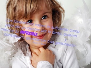 Los jóvenes no saben lo suficiente como
para ser prudentes por lo tanto, quieren
intentar lo IMPOSIBLE...
y
conseguirlo generación tras generación
Pearl S Buck
 