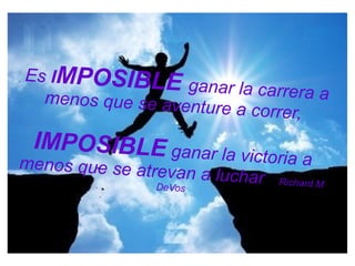 Es IMPOSIBLE ganar la carrera amenos que se aventure a correr,
IMPOSIBLE ganar la victoria amenos que se atrevan a luchar Richard MDeVos
 