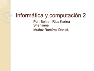 Informática y computación 2
Por: Beltran Rios Karina
Sherlynne
Muñoz Ramírez Daniel.
 