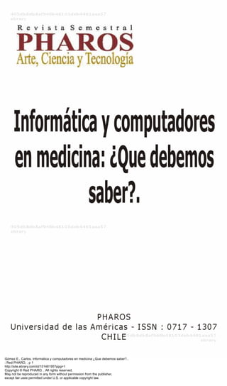 Gómez E., Carlos. Informática y computadores en medicina:¿Que debemos saber?..
: Red PHARO, . p 1
http://site.ebrary.com/id/10148195?ppg=1
Copyright © Red PHARO. . All rights reserved.
May not be reproduced in any form without permission from the publisher,
except fair uses permitted under U.S. or applicable copyright law.
 