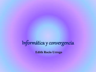 Informática y convergencia
Edith Rocio Urrego
 