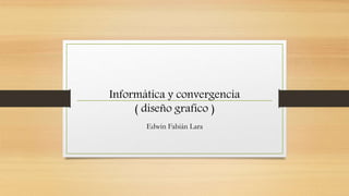 Informática y convergencia
( diseño grafico )
Edwin Fabián Lara
 