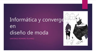 Informática y convergencia
en
diseño de moda
SANTIAGO ROMERO ÁLVAREZ
 