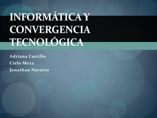 INFORMÁTICA Y
CONVERGENCIA
TECNOLÓGICA
Adriana Castillo
Cielo Meza
Jonathan Navarro
 