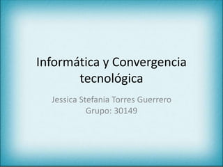 Informática y Convergencia 
tecnológica 
Jessica Stefania Torres Guerrero 
Grupo: 30149 
 