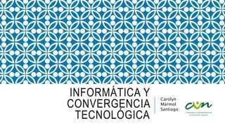 INFORMÁTICA Y
CONVERGENCIA
TECNOLÓGICA
Carolyn
Mármol
Santiago
 