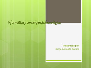 Informática y convergencia tecnológica
Presentado por:
Diego Armando Barrios
 