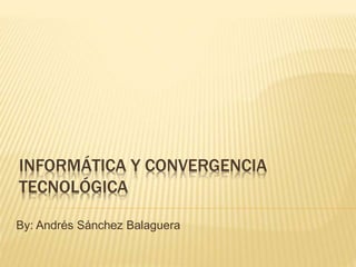 INFORMÁTICA Y CONVERGENCIA
TECNOLÓGICA
By: Andrés Sánchez Balaguera
 