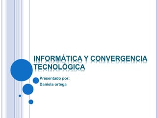 INFORMÁTICA Y CONVERGENCIA
TECNOLÓGICA
Presentado por:
Daniela ortega
 
