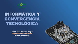 INFORMÁTICA Y
CONVERGENCIA
TECNOLÓGICA
Juan José Bustos Mejía
Ingeniería de Sistemas
Primer semestre
 