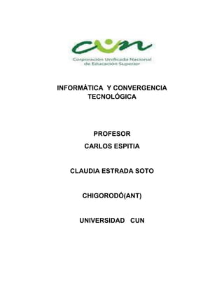 INFORMÁTICA Y CONVERGENCIA
       TECNOLÓGICA




        PROFESOR
      CARLOS ESPITIA


   CLAUDIA ESTRADA SOTO


     CHIGORODÓ(ANT)


     UNIVERSIDAD CUN
 