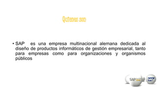 • SAP es una empresa multinacional alemana dedicada al
diseño de productos informáticos de gestión empresarial, tanto
para empresas como para organizaciones y organismos
públicos
 