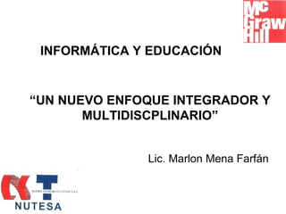 INFORMÁTICA Y EDUCACIÓN
Lic. Marlon Mena Farfán
“UN NUEVO ENFOQUE INTEGRADOR Y
MULTIDISCPLINARIO”
 