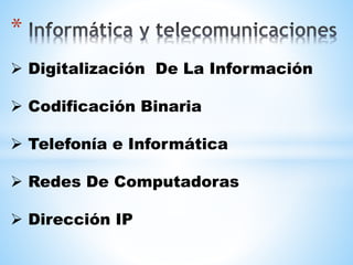 *
 Digitalización De La Información
 Codificación Binaria
 Telefonía e Informática
 Redes De Computadoras
 Dirección IP
 