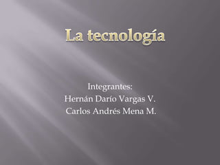 Integrantes: Hernán Darío Vargas V.  Carlos Andrés Mena M. La tecnología 