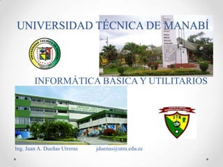 UNIVERSIDAD TÉCNICA DE MANABÍ
INFORMÁTICA BÁSICA Y UTILITARIOS
Ing. Juan A. Dueñas Utreras jduenas@utm.edu.ec
 