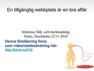 En tillgänglig webbplats är en bra affär
Denna föreläsning finns
som video/webbsändning här:
http://korta.nu/t12t
Informus Sälj- och marknadsdag
Nalen, Stockholm 22/11 2010
 