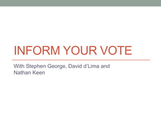 INFORM YOUR VOTE
With Stephen George, David d’Lima and
Nathan Keen
 
