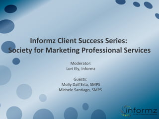 Informz Client Success Series:  Society for Marketing Professional Services Moderator: Lori Ely, Informz Guests:  Molly Dall’Erta, SMPS Michele Santiago, SMPS  