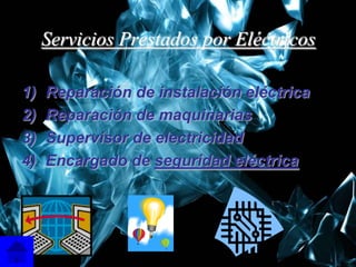 Servicios Prestados por Eléctricos

1)   Reparación de instalación eléctrica
2)   Reparación de maquinarias
3)   Supervisor de electricidad
4)   Encargado de seguridad eléctrica




                                           6
 