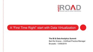 The BI & Data Analytics Summit
Bart De Groeve – InfoRoad Practice Manager
Brussels - 13/06/2019
A “First Time Right” start with Data Virtualization
 