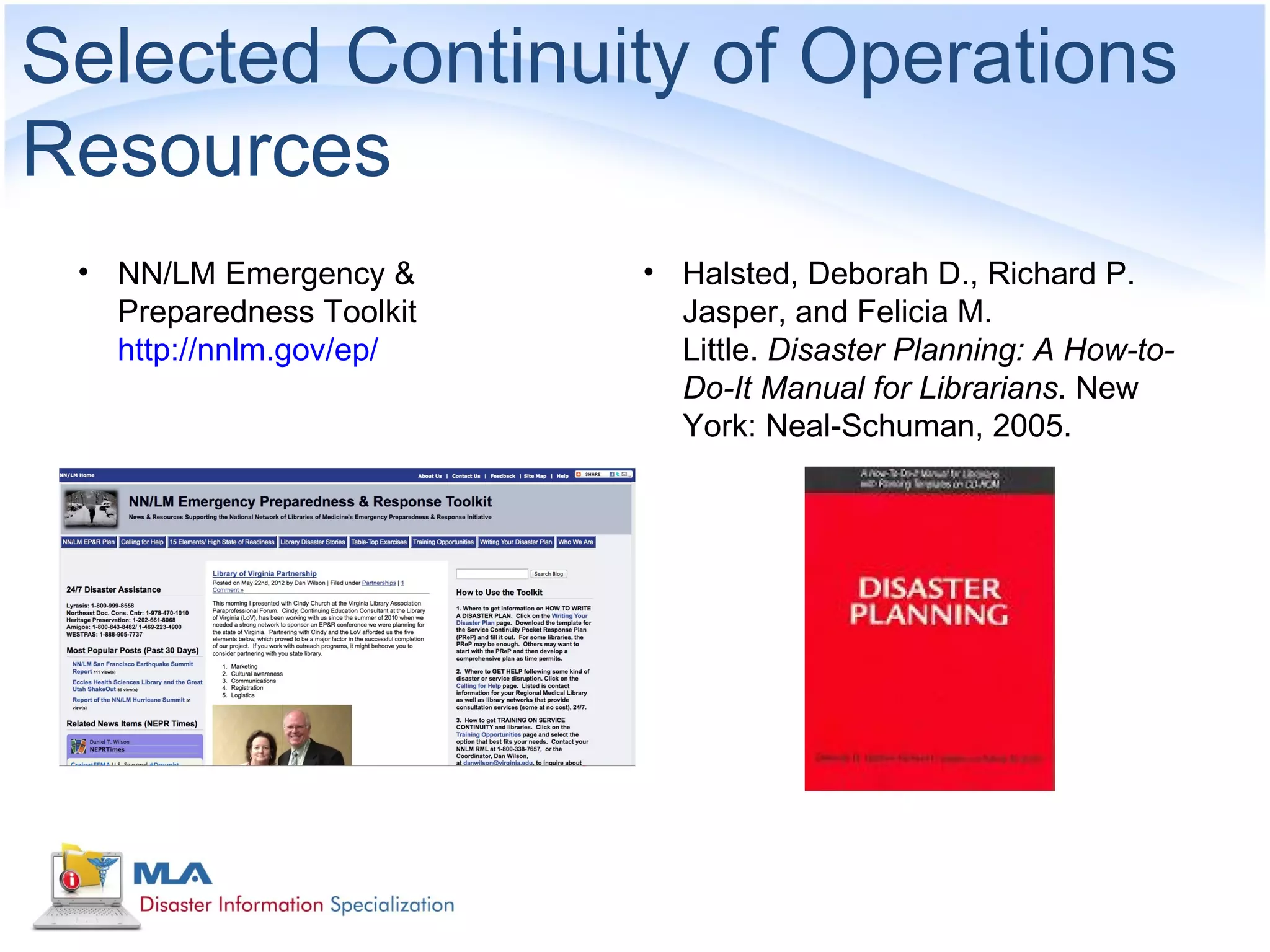 Selected Continuity of Operations
Resources
 • NN/LM Emergency &      • Halsted, Deborah D., Richard P.
   Preparedness Toolkit     Jasper, and Felicia M.
   http://nnlm.gov/ep/      Little. Disaster Planning: A How-to-
                            Do-It Manual for Librarians. New
                            York: Neal-Schuman, 2005.
 