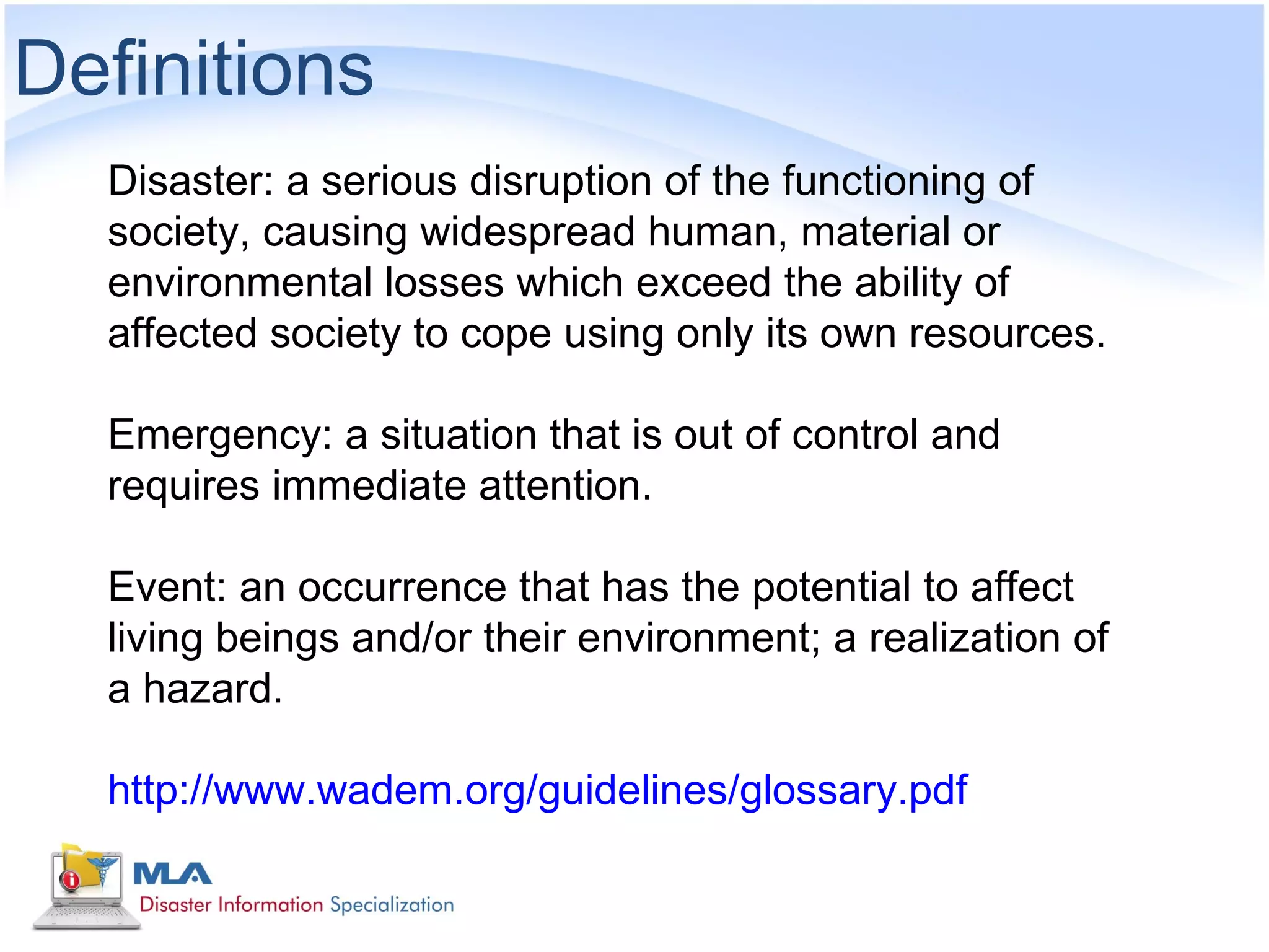 Definitions
  Disaster: a serious disruption of the functioning of
  society, causing widespread human, material or
  environmental losses which exceed the ability of
  affected society to cope using only its own resources.

  Emergency: a situation that is out of control and
  requires immediate attention.

  Event: an occurrence that has the potential to affect
  living beings and/or their environment; a realization of
  a hazard.

  http://www.wadem.org/guidelines/glossary.pdf
 