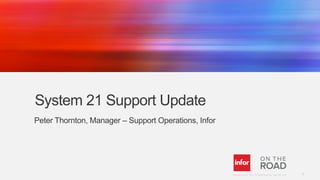 System 21 Support Update
Peter Thornton, Manager – Support Operations, Infor

Copyright © 2013. Infor. All Rights Reserved. www.infor.com

1

 