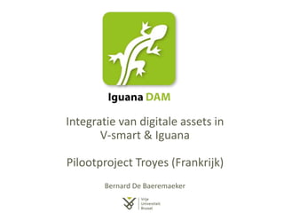 Integratie van digitale assets in
V-smart & Iguana
Pilootproject Troyes (Frankrijk)
Bernard De Baeremaeker
 