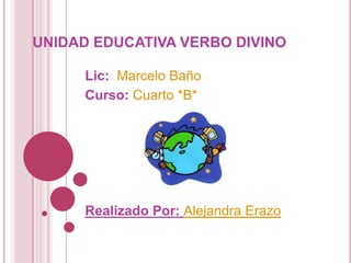 UNIDAD EDUCATIVA VERBO DIVINO

      Lic: Marcelo Baño
      Curso: Cuarto *B*




      Realizado Por: Alejandra Erazo
 