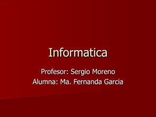 Informatica Profesor: Sergio Moreno Alumna: Ma. Fernanda Garcia 