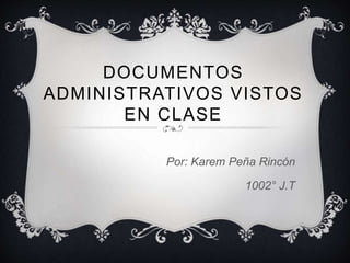 DOCUMENTOS
ADMINISTRATIVOS VISTOS
EN CLASE
Por: Karem Peña Rincón
1002° J.T
 