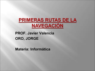 PROF. Javier Valencia
ORO, JORGE
Materia: Informática
 