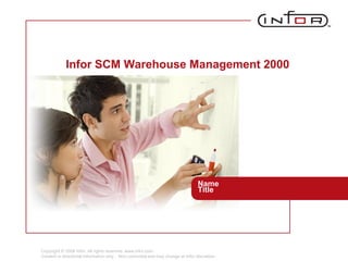 Copyright © 2008 Infor. All rights reserved. www.infor.com.
Content is directional information only. Non-committal and may change at Infor discretion.
Infor SCM Warehouse Management 2000
Name
Title
 