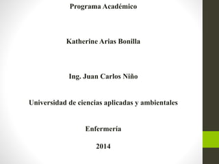 Programa Académico 
Katherine Arias Bonilla 
Ing. Juan Carlos Niño 
Universidad de ciencias aplicadas y ambientales 
Enfermería 
2014 
 