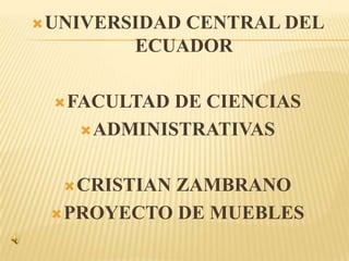  UNIVERSIDADCENTRAL DEL
         ECUADOR

  FACULTAD  DE CIENCIAS
     ADMINISTRATIVAS



   CRISTIANZAMBRANO
  PROYECTO DE MUEBLES
 