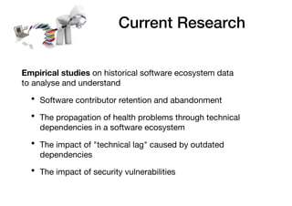 Current Research
Empirical studies on historical software ecosystem data
to analyse and understand
• Software contributor ...