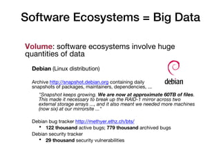 Software Ecosystems = Big Data
Volume: software ecosystems involve huge
quantities of data
Debian (Linux distribution)
Arc...