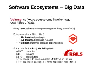 Software Ecosystems = Big Data
Volume: software ecosystems involve huge
quantities of data
RubyGems software package manag...