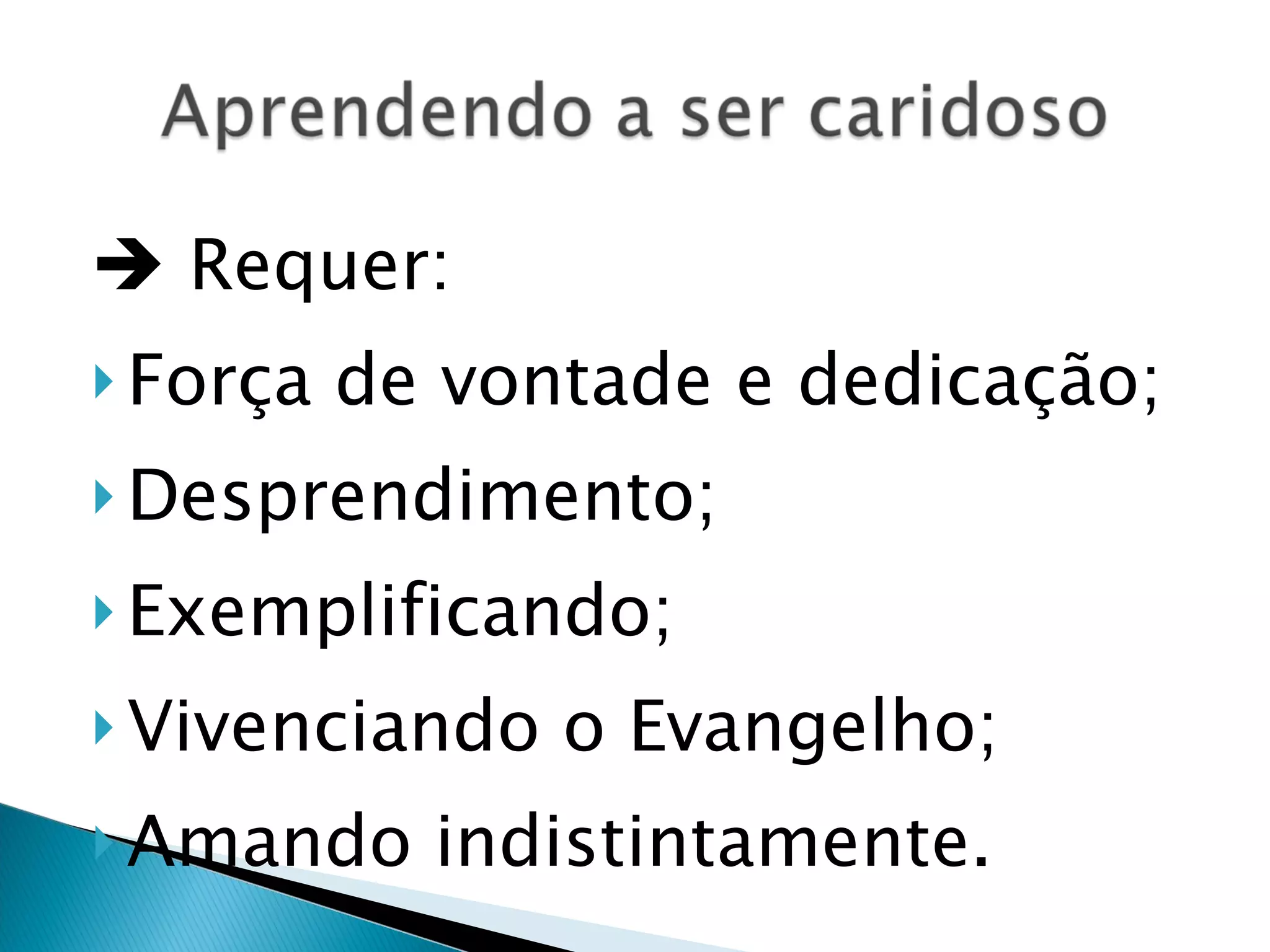    Requer: Força de vontade e dedicação; Desprendimento; Exemplificando; Vivenciando o Evangelho; Amando indistintamente. 