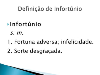 Infortúnio   s. m. 1. Fortuna adversa; infelicidade. 2. Sorte desgraçada. 