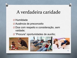 A verdadeira caridade
O Humildade
O Ausência de preconceito
O Doa com respeito e consideração, sem
vaidade;
O “Procura” oportunidades de auxílio;
4
 