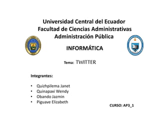 Universidad Central del Ecuador
Facultad de Ciencias Administrativas
Administración Pública
INFORMÁTICA
Tema: TWITTER
Integrantes:
• Quizhpilema Janet
• Quinapaxi Wendy
• Obando Jazmin
• Piguave Elizabeth
CURSO: AP3_1
 